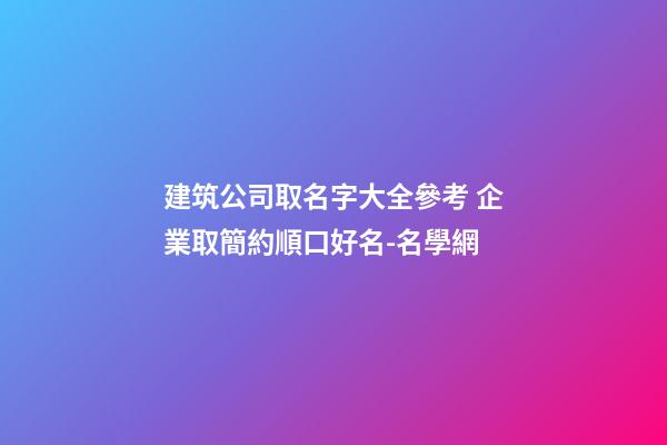 建筑公司取名字大全參考 企業取簡約順口好名-名學網